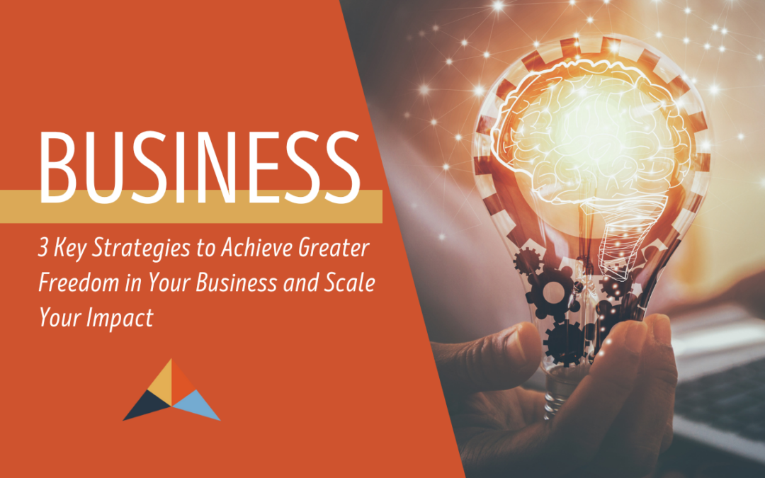 3 Key Strategies to Achieve Greater Freedom in Your Business and Scale Your Impact